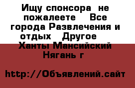 Ищу спонсора .не пожалеете. - Все города Развлечения и отдых » Другое   . Ханты-Мансийский,Нягань г.